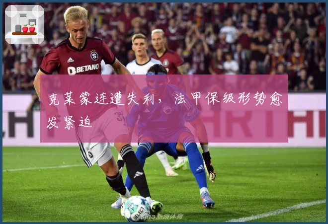 克莱蒙连遭失利,法甲保级形势愈发紧迫