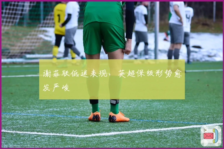 谢菲联低迷表现，英超保级形势愈发严峻