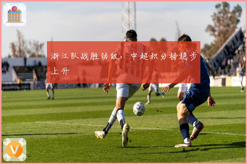 浙江队战胜劲敌，中超积分榜稳步上升