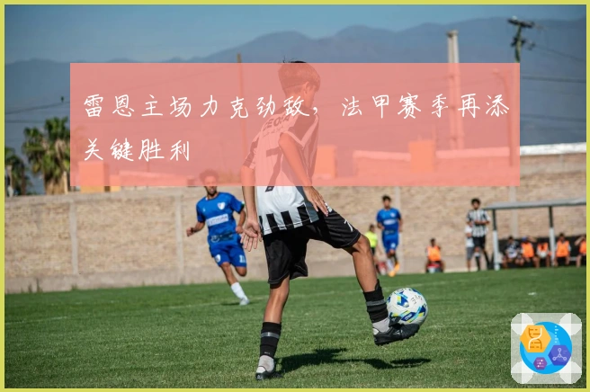 雷恩主场力克劲敌，法甲赛季再添关键胜利