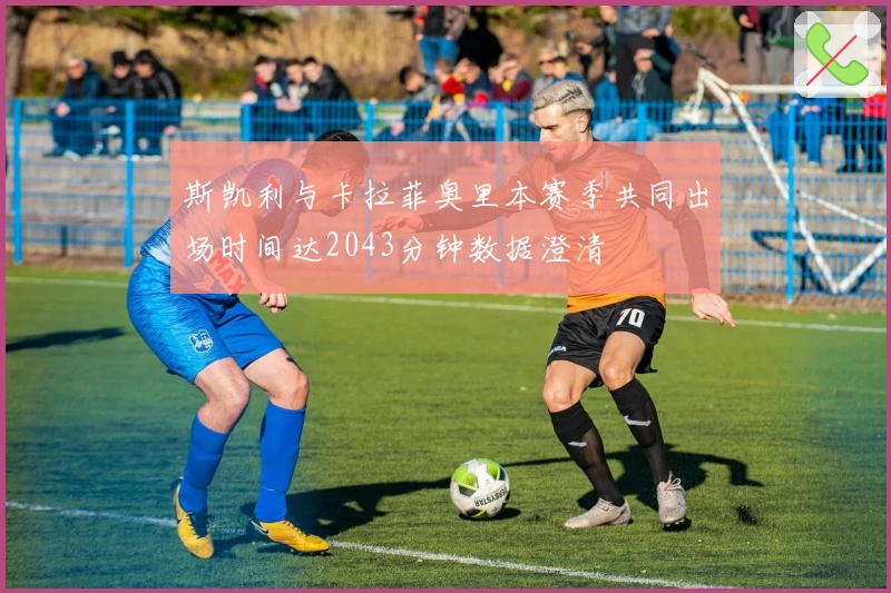 斯凯利与卡拉菲奥里本赛季共同出场时间达2043分钟数据澄清