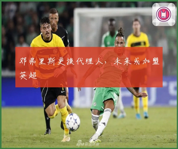 邓弗里斯更换代理人，未来或加盟英超