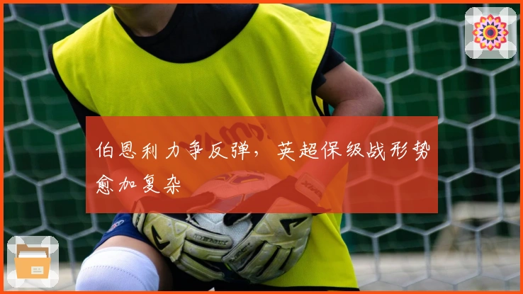 伯恩利力争反弹，英超保级战形势愈加复杂