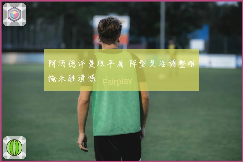 阿玛德评曼联平局 阵型灵活调整难掩未胜遗憾