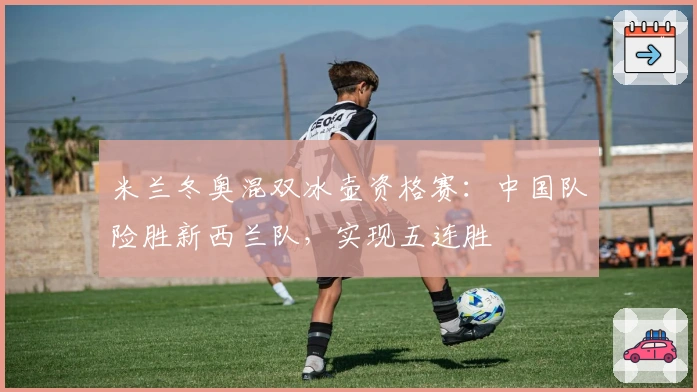 米兰冬奥混双冰壶资格赛：中国队险胜新西兰队，实现五连胜