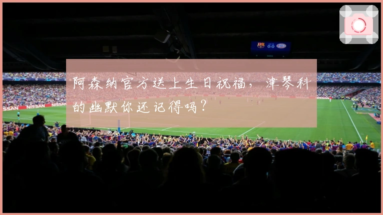 阿森纳官方送上生日祝福，津琴科的幽默你还记得吗？