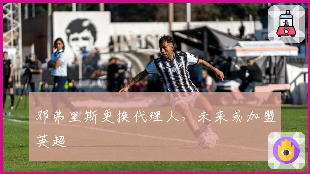 邓弗里斯更换代理人，未来或加盟英超