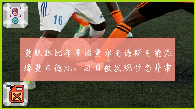 曼联担忧布鲁诺费尔南德斯可能无缘曼市德比，近日被发现步态异常