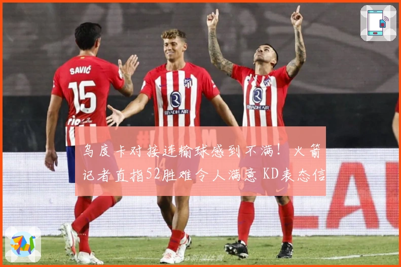 乌度卡对接连输球感到不满！火箭记者直指52胜难令人满意 KD表态信任球队