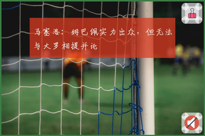 马塞洛：姆巴佩实力出众，但无法与大罗相提并论