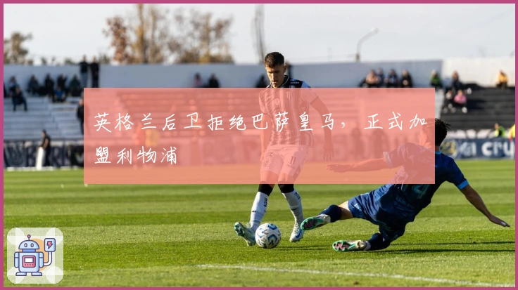英格兰后卫拒绝巴萨皇马，正式加盟利物浦