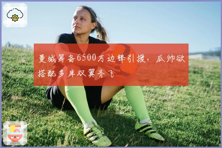 曼城筹备6500万边锋引援，瓜帅欲搭配多库双翼齐飞